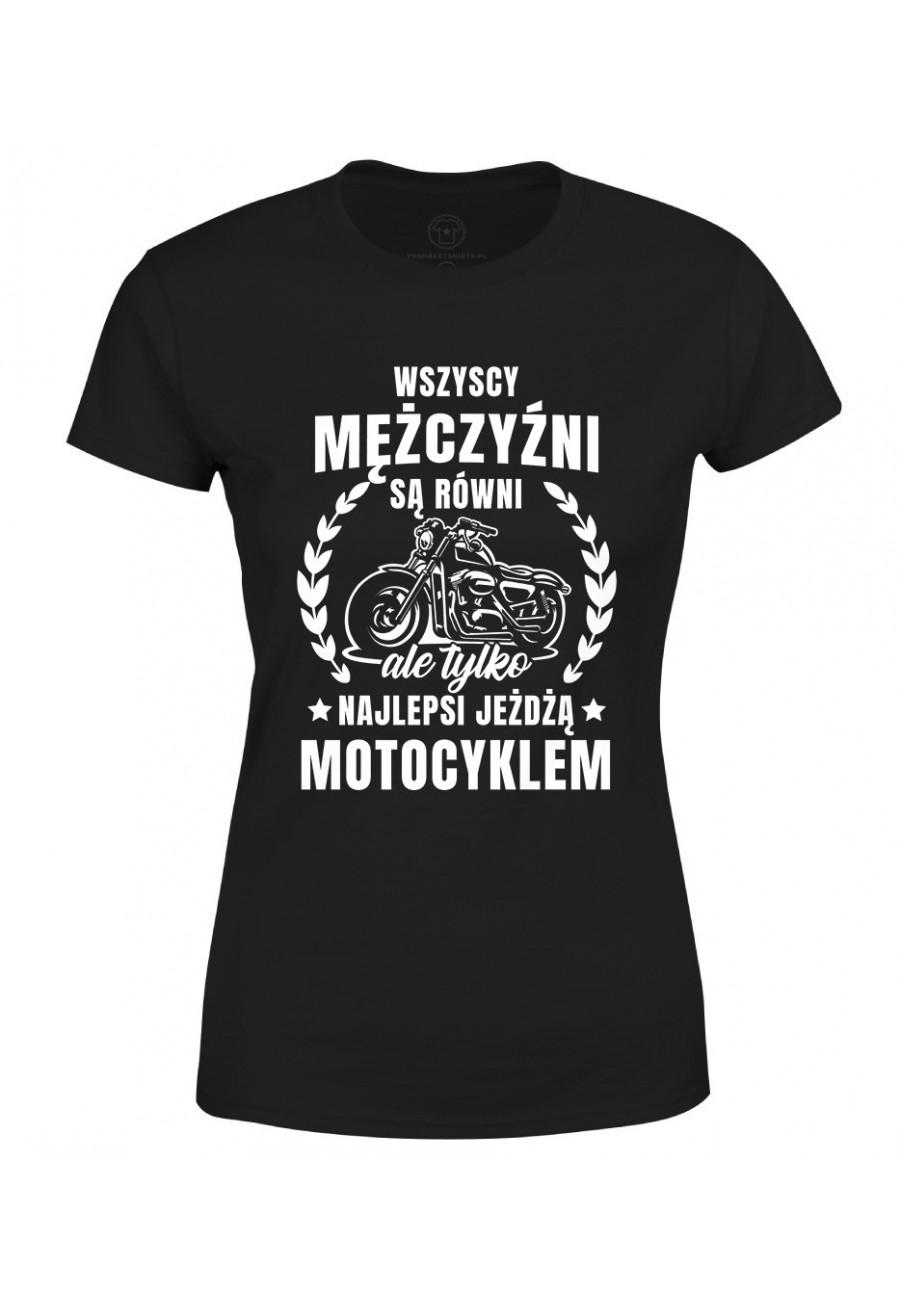 Koszulka damska Wszyscy mężczyźni są równi, ale tylko najlepsi jeźdzą motocyklem